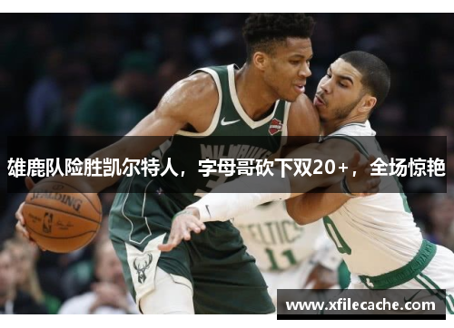 雄鹿队险胜凯尔特人，字母哥砍下双20+，全场惊艳