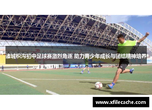 诸城枳沟初中足球赛激烈角逐 助力青少年成长与团结精神培养