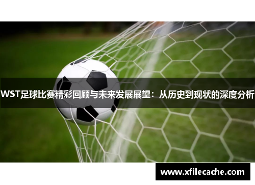 WST足球比赛精彩回顾与未来发展展望：从历史到现状的深度分析