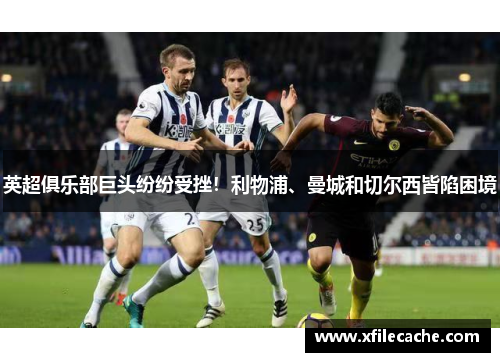 英超俱乐部巨头纷纷受挫！利物浦、曼城和切尔西皆陷困境