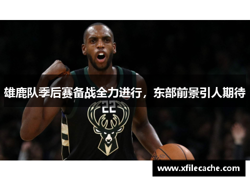 雄鹿队季后赛备战全力进行，东部前景引人期待