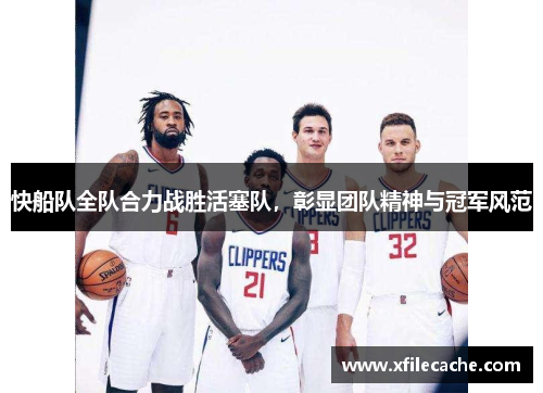 快船队全队合力战胜活塞队，彰显团队精神与冠军风范