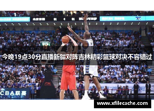 今晚19点30分直播新疆对阵吉林精彩篮球对决不容错过