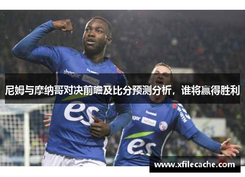 尼姆与摩纳哥对决前瞻及比分预测分析，谁将赢得胜利