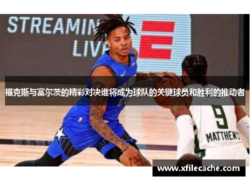 福克斯与富尔茨的精彩对决谁将成为球队的关键球员和胜利的推动者