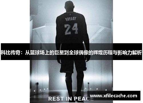 科比传奇：从篮球场上的巨星到全球偶像的辉煌历程与影响力解析