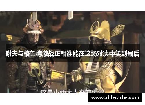 谢夫与格鲁德激战正酣谁能在这场对决中笑到最后