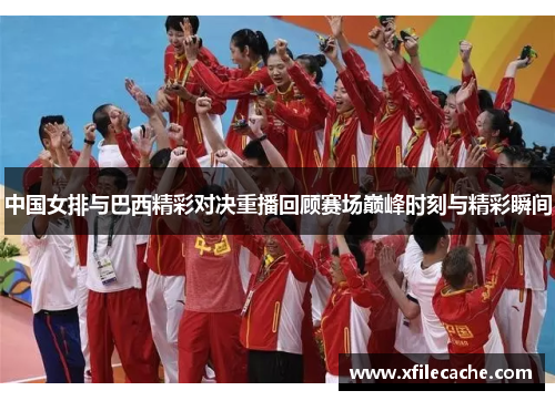 中国女排与巴西精彩对决重播回顾赛场巅峰时刻与精彩瞬间