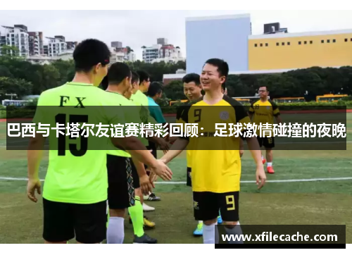 巴西与卡塔尔友谊赛精彩回顾：足球激情碰撞的夜晚